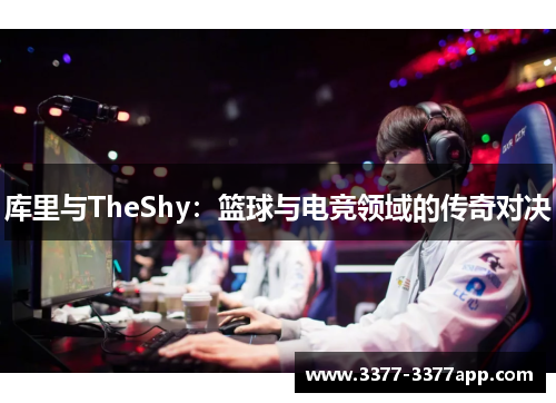 库里与TheShy:篮球与电竞领域的传奇对决 库里与TheShy:篮球与电竞领域的传奇对决
