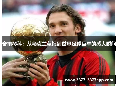 舍甫琴科:从乌克兰草根到世界足球巨星的感人瞬间 舍甫琴科:从乌克兰草根到世界足球巨星的感人瞬间