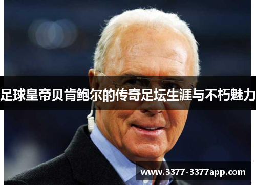 足球皇帝贝肯鲍尔的传奇足坛生涯与不朽魅力 足球皇帝贝肯鲍尔的传奇足坛生涯与不朽魅力