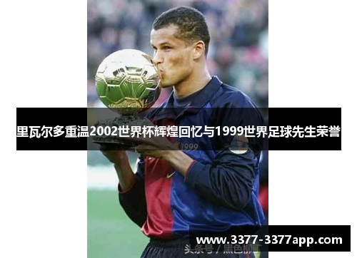 里瓦尔多重温2002世界杯辉煌回忆与1999世界足球先生荣誉 里瓦尔多重温2002世界杯辉煌回忆与1999世界足球先生荣誉