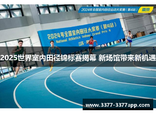 2025世界室内田径锦标赛揭幕 新场馆带来新机遇 2025世界室内田径锦标赛揭幕 新场馆带来新机遇