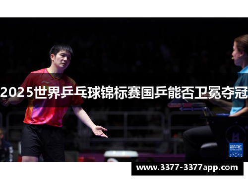 2025世界乒乓球锦标赛国乒能否卫冕夺冠 2025世界乒乓球锦标赛国乒能否卫冕夺冠