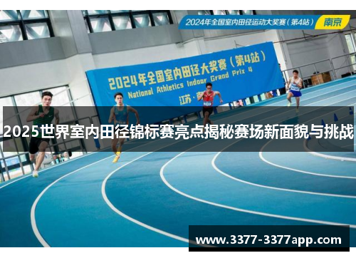 2025世界室内田径锦标赛亮点揭秘赛场新面貌与挑战 2025世界室内田径锦标赛亮点揭秘赛场新面貌与挑战