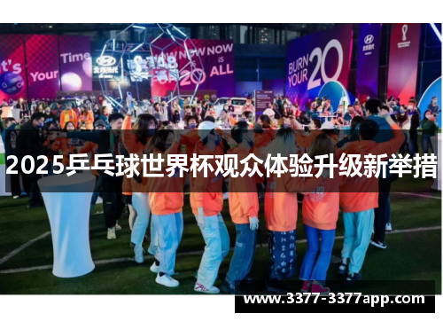 2025乒乓球世界杯观众体验升级新举措 2025乒乓球世界杯观众体验升级新举措