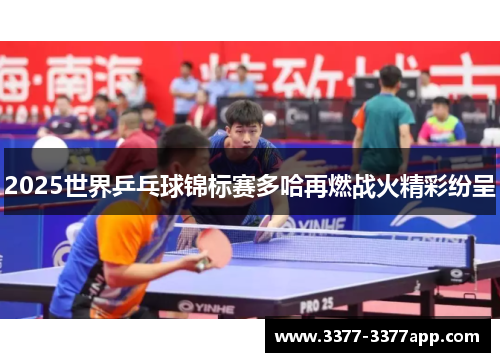 2025世界乒乓球锦标赛多哈再燃战火精彩纷呈