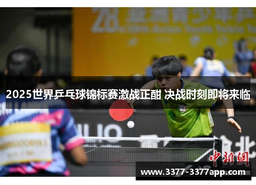 2025世界乒乓球锦标赛激战正酣 决战时刻即将来临