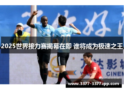 2025世界接力赛揭幕在即 谁将成为极速之王 2025世界接力赛揭幕在即 谁将成为极速之王
