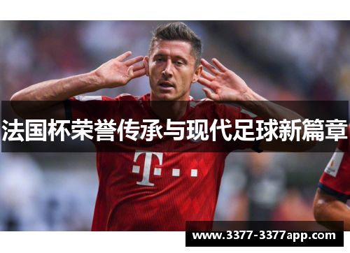法国杯荣誉传承与现代足球新篇章 法国杯荣誉传承与现代足球新篇章