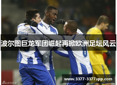 波尔图巨龙军团崛起再掀欧洲足坛风云