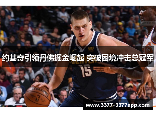约基奇引领丹佛掘金崛起 突破困境冲击总冠军 约基奇引领丹佛掘金崛起 突破困境冲击总冠军
