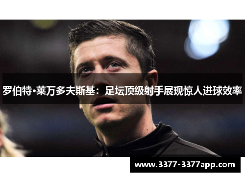 罗伯特·莱万多夫斯基:足坛顶级射手展现惊人进球效率 罗伯特·莱万多夫斯基:足坛顶级射手展现惊人进球效率