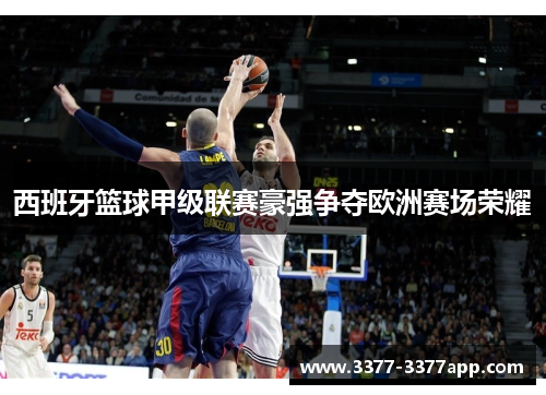 西班牙篮球甲级联赛豪强争夺欧洲赛场荣耀 西班牙篮球甲级联赛豪强争夺欧洲赛场荣耀