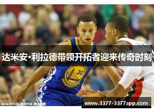 达米安·利拉德带领开拓者迎来传奇时刻 达米安·利拉德带领开拓者迎来传奇时刻
