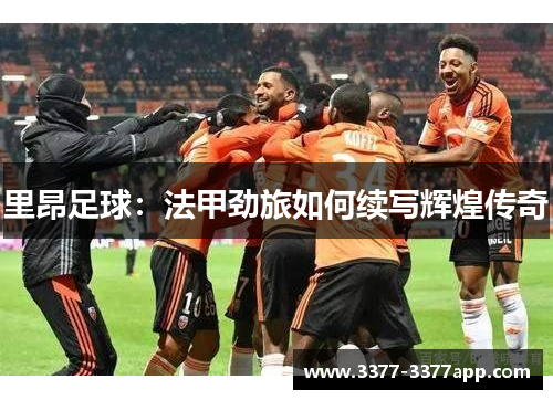 里昂足球:法甲劲旅如何续写辉煌传奇 里昂足球:法甲劲旅如何续写辉煌传奇