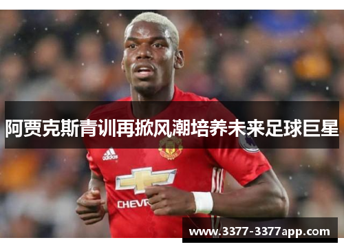 阿贾克斯青训再掀风潮培养未来足球巨星 阿贾克斯青训再掀风潮培养未来足球巨星