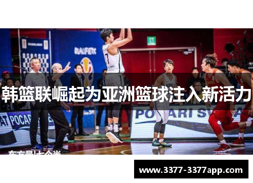 韩篮联崛起为亚洲篮球注入新活力 韩篮联崛起为亚洲篮球注入新活力