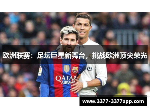 欧洲联赛:足坛巨星新舞台,挑战欧洲顶尖荣光 欧洲联赛:足坛巨星新舞台,挑战欧洲顶尖荣光