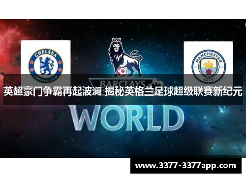 英超豪门争霸再起波澜 揭秘英格兰足球超级联赛新纪元 英超豪门争霸再起波澜 揭秘英格兰足球超级联赛新纪元