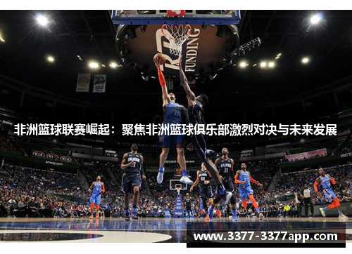 非洲篮球联赛崛起:聚焦非洲篮球俱乐部激烈对决与未来发展 非洲篮球联赛崛起:聚焦非洲篮球俱乐部激烈对决与未来发展