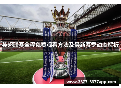 英超联赛全程免费观看方法及最新赛季动态解析 英超联赛全程免费观看方法及最新赛季动态解析