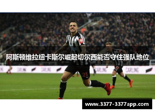 阿斯顿维拉纽卡斯尔崛起切尔西能否守住强队地位 阿斯顿维拉纽卡斯尔崛起切尔西能否守住强队地位