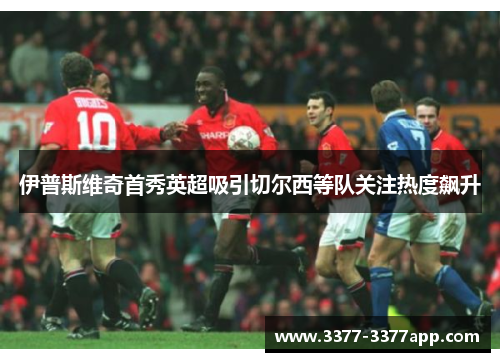 伊普斯维奇首秀英超吸引切尔西等队关注热度飙升 伊普斯维奇首秀英超吸引切尔西等队关注热度飙升