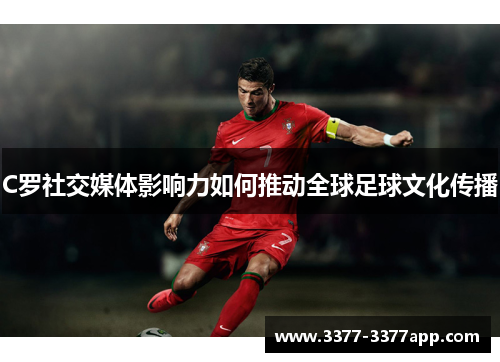 C罗社交媒体影响力如何推动全球足球文化传播