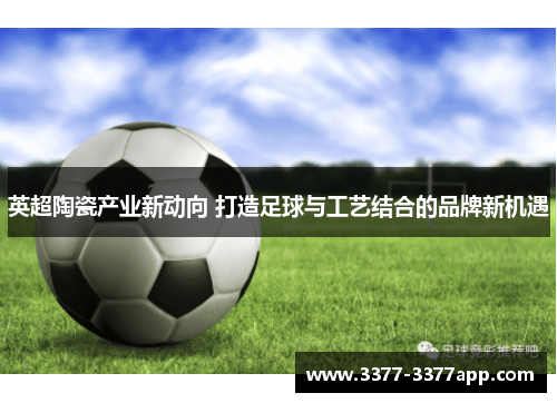 英超陶瓷产业新动向 打造足球与工艺结合的品牌新机遇 英超陶瓷产业新动向 打造足球与工艺结合的品牌新机遇